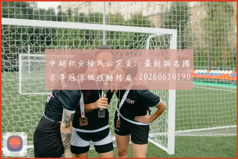 中超积分榜风云突变：最新排名揭示争冠保级残酷格局_20260610190501