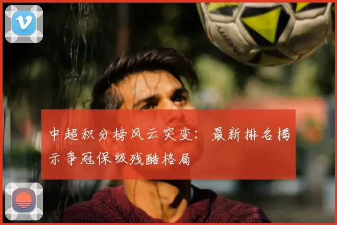 中超积分榜风云突变：最新排名揭示争冠保级残酷格局