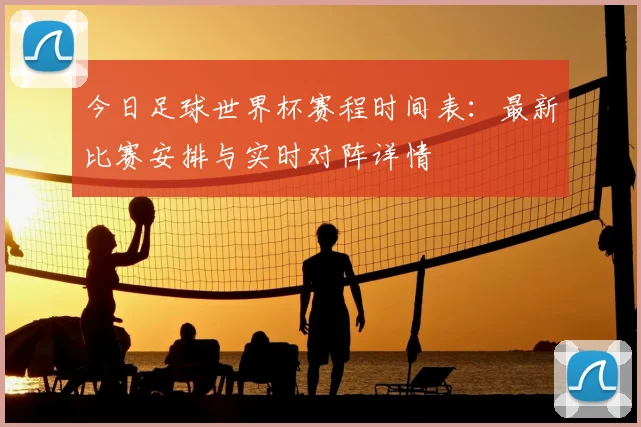 今日足球世界杯赛程时间表：最新比赛安排与实时对阵详情