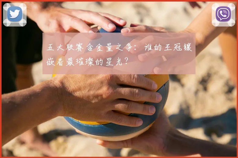五大联赛含金量之争:谁的王冠镶嵌着最璀璨的星光?