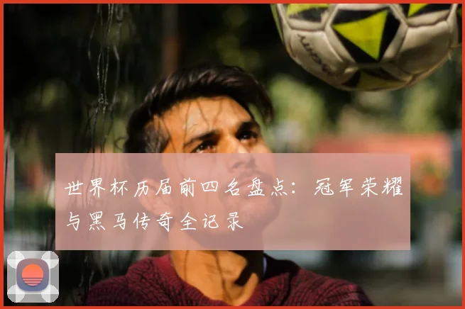 世界杯历届前四名盘点:冠军荣耀与黑马传奇全记录