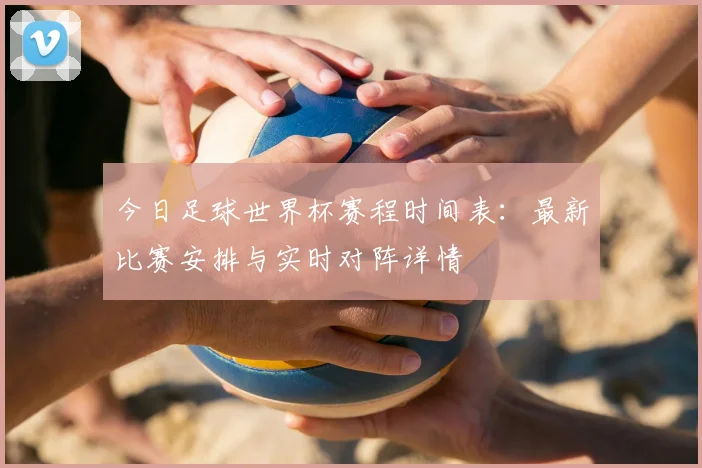 今日足球世界杯赛程时间表：最新比赛安排与实时对阵详情