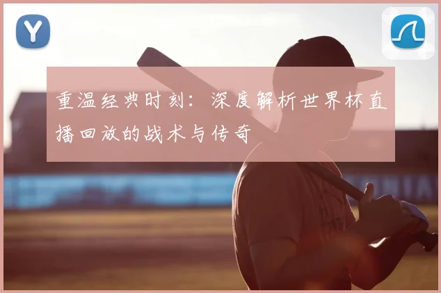 重温经典时刻：深度解析世界杯直播回放的战术与传奇