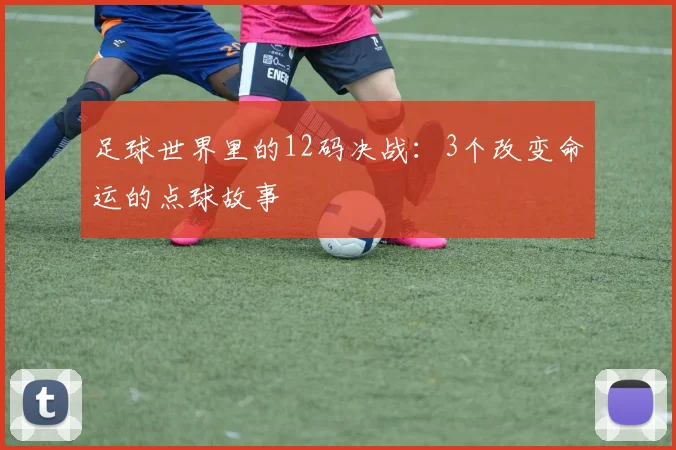 足球世界里的12码决战：3个改变命运的点球故事