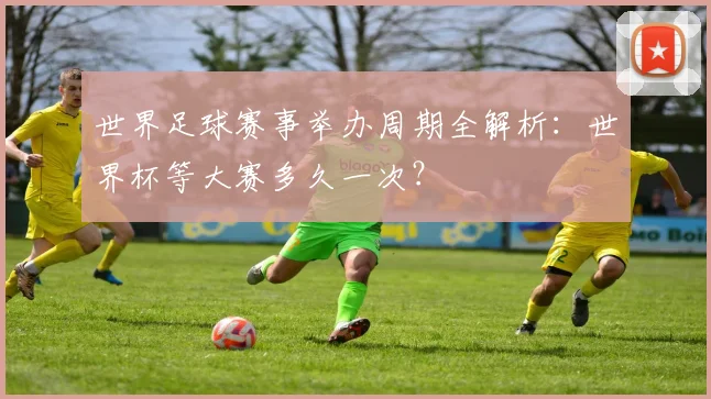 世界足球赛事举办周期全解析:世界杯等大赛多久一次?