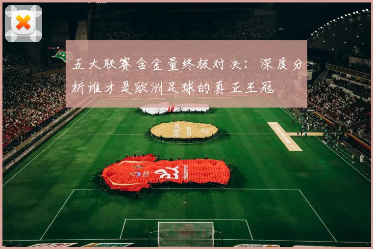 五大联赛含金量终极对决:深度分析谁才是欧洲足球的真正王冠