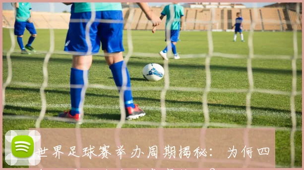 世界足球赛举办周期揭秘:为何四年一届成为全球盛事传统?